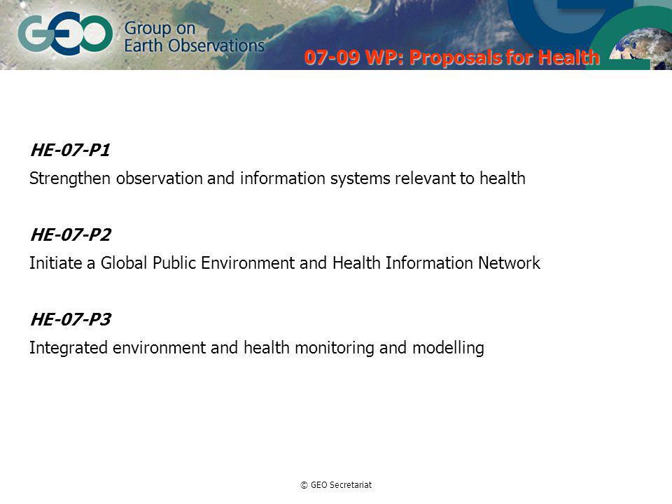 © GEO Secretariat WP: Proposals for Health HE-07-P1 Strengthen observation and information systems relevant to health HE-07-P2 Initiate a Global Public Environment and Health Information Network HE-07-P3 Integrated environment and health monitoring and modelling
