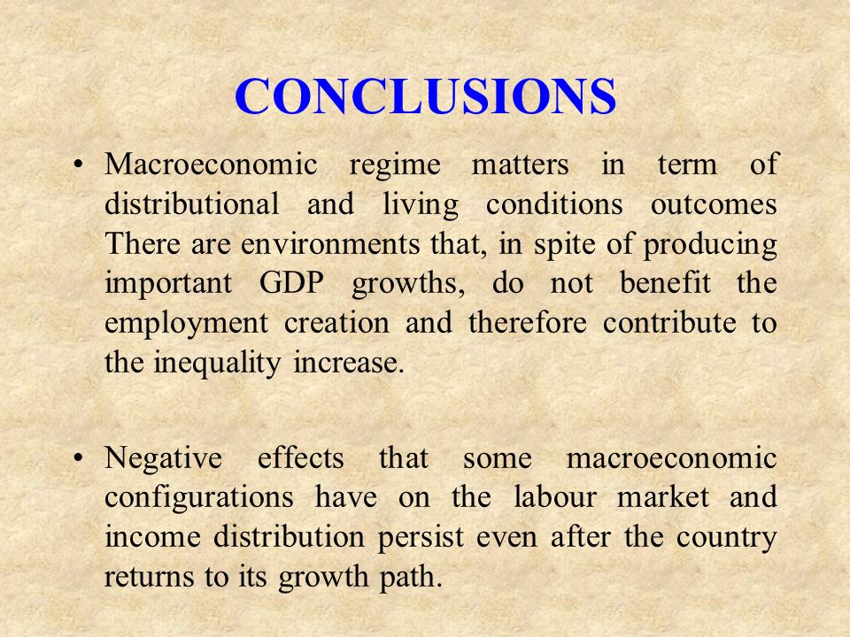 CONCLUSIONS Macroeconomic regime matters in term of distributional and living conditions outcomes There are environments that, in spite of producing important GDP growths, do not benefit the employment creation and therefore contribute to the inequality increase.