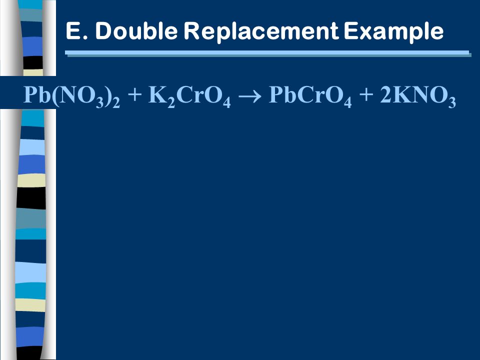 E. Double Replacement Example Pb(NO 3 ) 2 + K 2 CrO 4 PbCrO 4 + 2KNO 3
