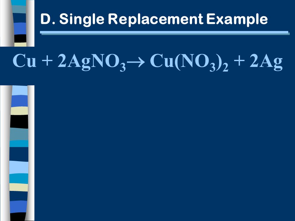 D. Single Replacement Example Cu + 2AgNO 3 Cu(NO 3 ) 2 + 2Ag