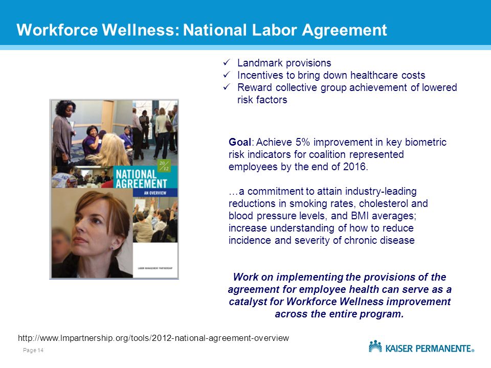 Page 14 Workforce Wellness: National Labor Agreement Landmark provisions Incentives to bring down healthcare costs Reward collective group achievement of lowered risk factors Goal: Achieve 5% improvement in key biometric risk indicators for coalition represented employees by the end of 2016.