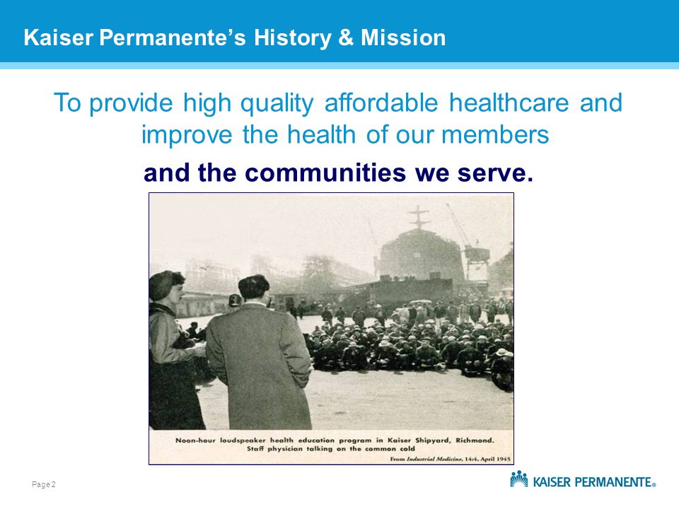 Page 2 Kaiser Permanentes History & Mission To provide high quality affordable healthcare and improve the health of our members and the communities we serve.