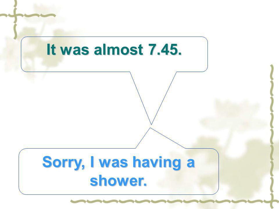 It was almost Sorry, I was having a shower.
