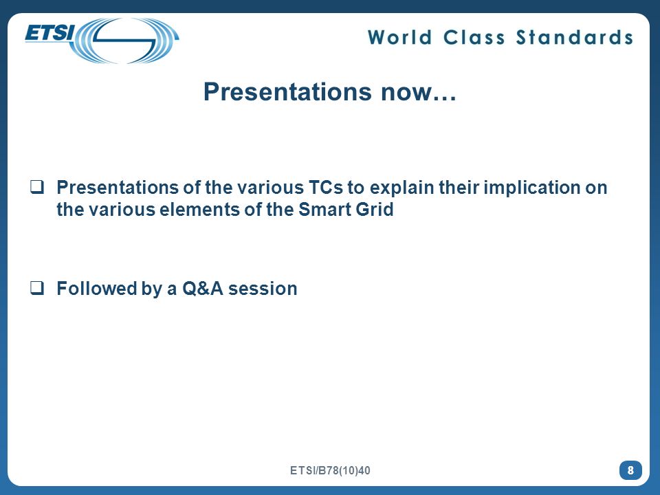 8 Presentations now… Presentations of the various TCs to explain their implication on the various elements of the Smart Grid Followed by a Q&A session 8 ETSI/B78(10)40