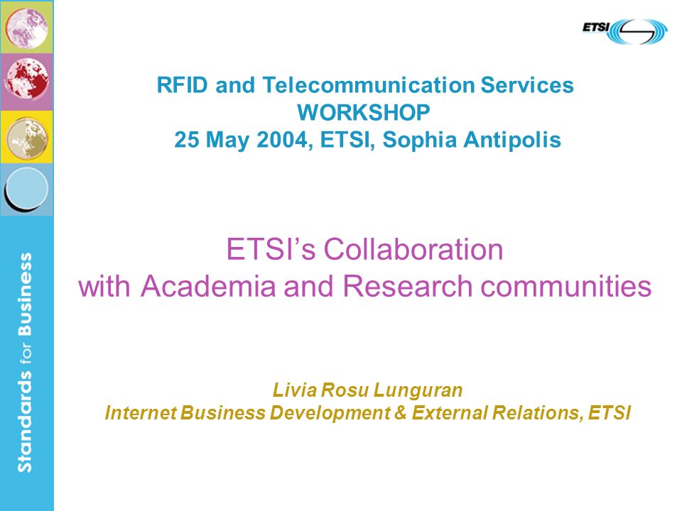 ETSIs Collaboration with Academia and Research communities RFID and Telecommunication Services WORKSHOP 25 May 2004, ETSI, Sophia Antipolis Livia Rosu Lunguran Internet Business Development & External Relations, ETSI