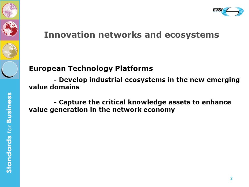 2 Innovation networks and ecosystems European Technology Platforms - Develop industrial ecosystems in the new emerging value domains - Capture the critical knowledge assets to enhance value generation in the network economy
