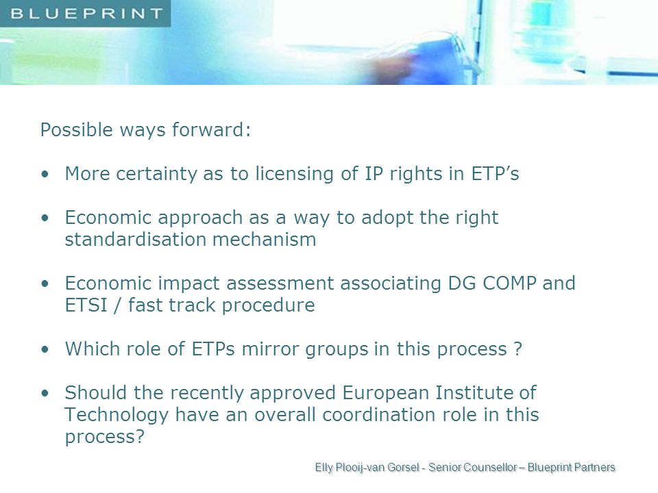 Possible ways forward: More certainty as to licensing of IP rights in ETPs Economic approach as a way to adopt the right standardisation mechanism Economic impact assessment associating DG COMP and ETSI / fast track procedure Which role of ETPs mirror groups in this process .