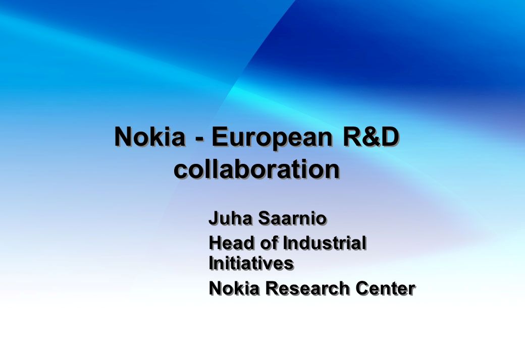 Nokia - European R&D collaboration Juha Saarnio Head of Industrial Initiatives Nokia Research Center Juha Saarnio Head of Industrial Initiatives Nokia Research Center