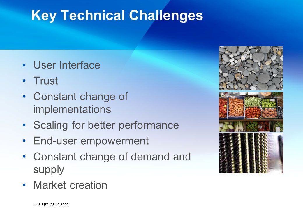 JoS.PPT / Key Technical Challenges User Interface Trust Constant change of implementations Scaling for better performance End-user empowerment Constant change of demand and supply Market creation