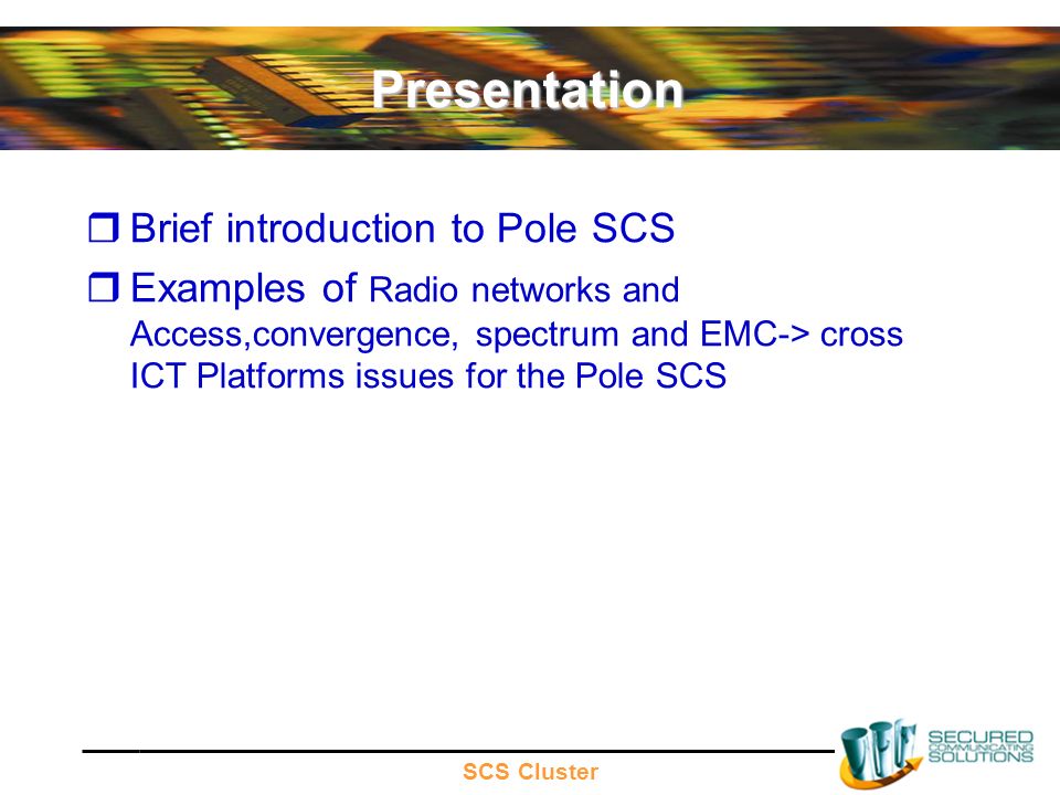 SCS Cluster Presentation Brief introduction to Pole SCS Examples of Radio networks and Access,convergence, spectrum and EMC-> cross ICT Platforms issues for the Pole SCS