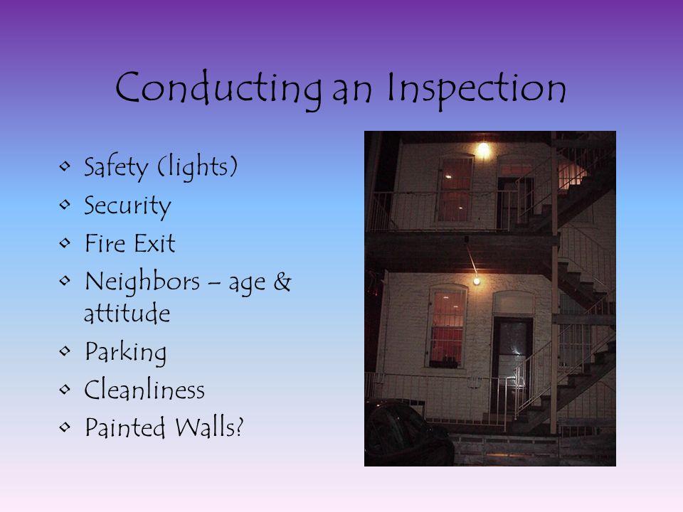 Conducting an Inspection Safety (lights) Security Fire Exit Neighbors – age & attitude Parking Cleanliness Painted Walls