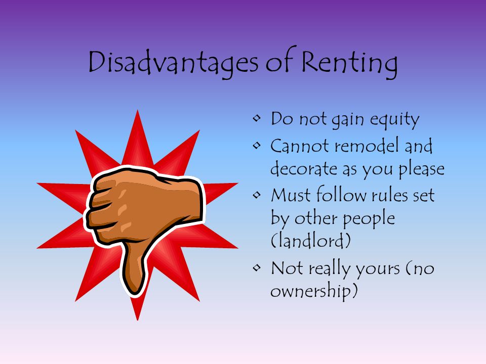 Disadvantages of Renting Do not gain equity Cannot remodel and decorate as you please Must follow rules set by other people (landlord) Not really yours (no ownership)