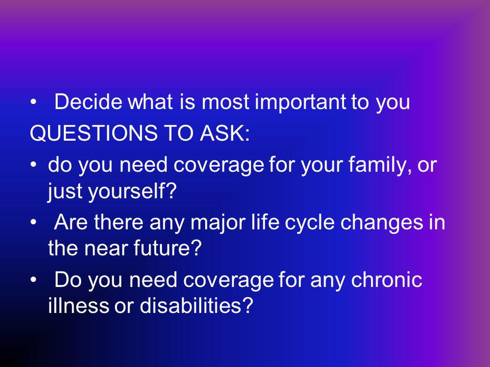 Decide what is most important to you QUESTIONS TO ASK: do you need coverage for your family, or just yourself.