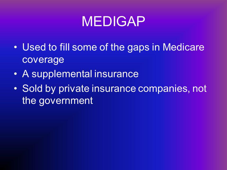 MEDIGAP Used to fill some of the gaps in Medicare coverage A supplemental insurance Sold by private insurance companies, not the government