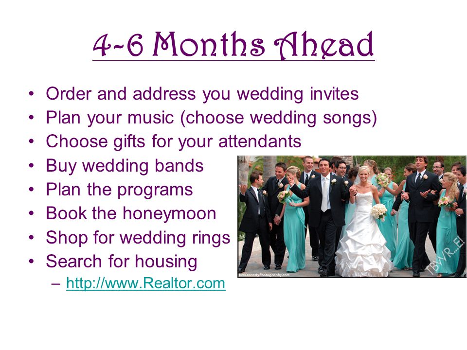4-6 Months Ahead Order and address you wedding invites Plan your music (choose wedding songs) Choose gifts for your attendants Buy wedding bands Plan the programs Book the honeymoon Shop for wedding rings Search for housing –
