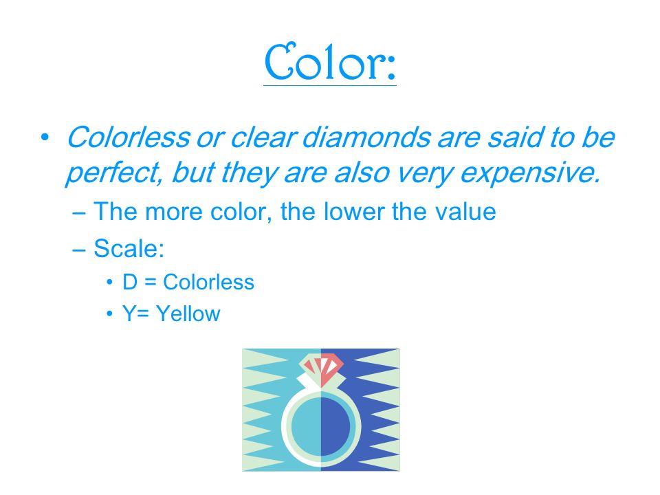 Color: Colorless or clear diamonds are said to be perfect, but they are also very expensive.