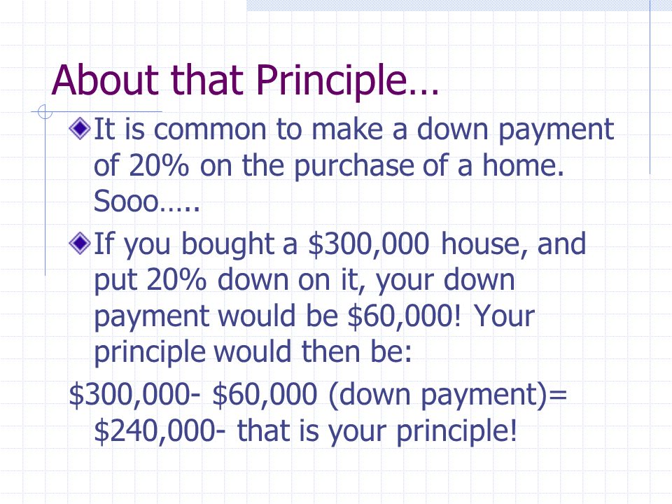 About that Principle… It is common to make a down payment of 20% on the purchase of a home.