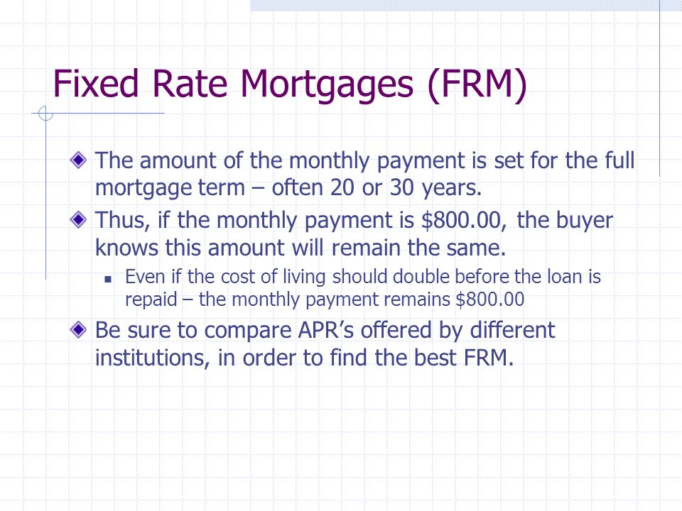 Fixed Rate Mortgages (FRM) The amount of the monthly payment is set for the full mortgage term – often 20 or 30 years.