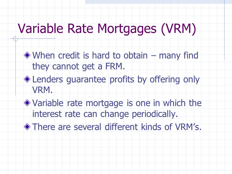 Variable Rate Mortgages (VRM) When credit is hard to obtain – many find they cannot get a FRM.