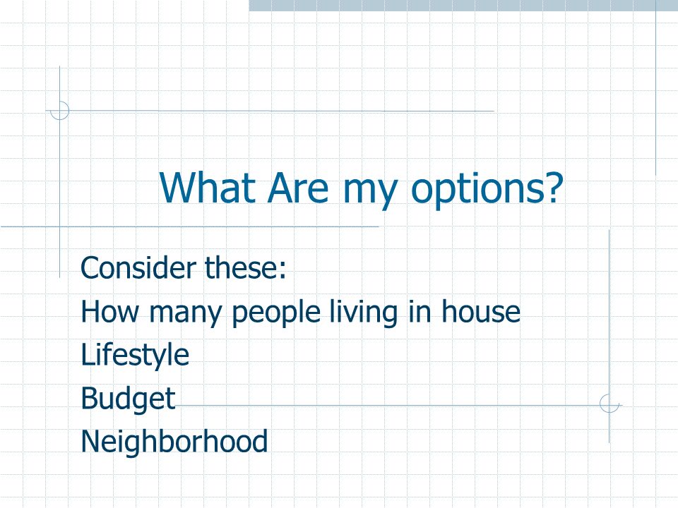 What Are my options Consider these: How many people living in house Lifestyle Budget Neighborhood