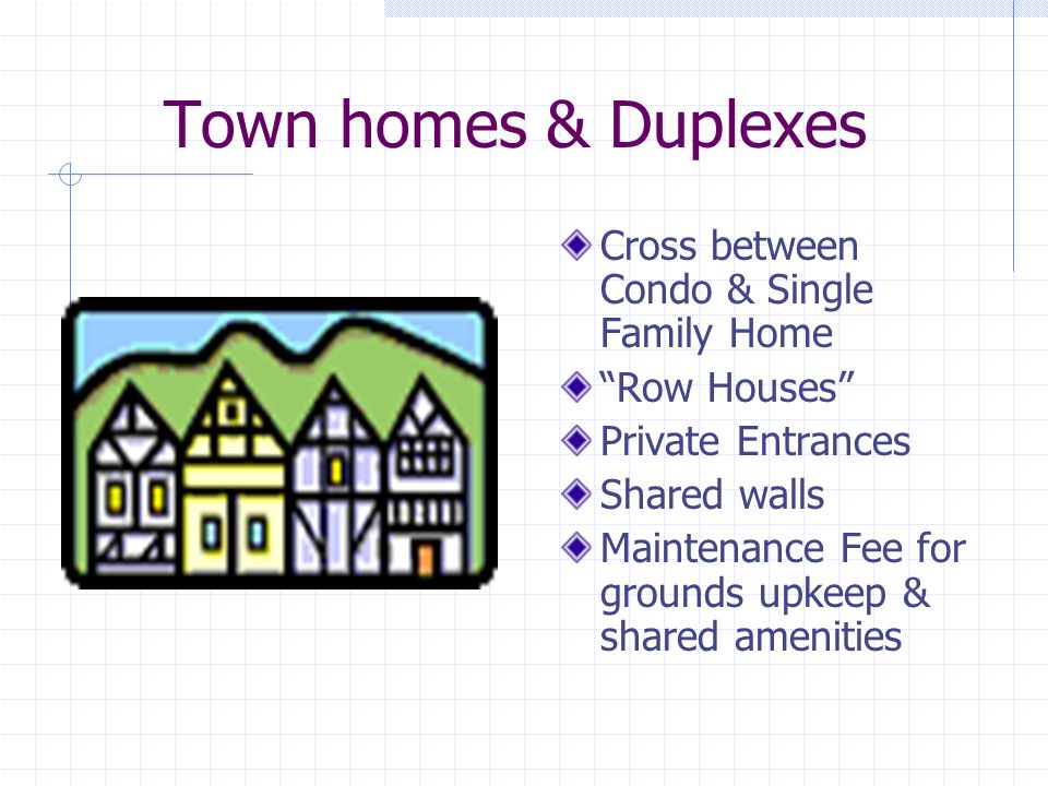 Town homes & Duplexes Cross between Condo & Single Family Home Row Houses Private Entrances Shared walls Maintenance Fee for grounds upkeep & shared amenities