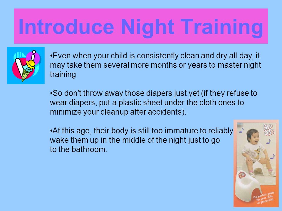 Introduce Night Training Even when your child is consistently clean and dry all day, it may take them several more months or years to master night training So don t throw away those diapers just yet (if they refuse to wear diapers, put a plastic sheet under the cloth ones to minimize your cleanup after accidents).