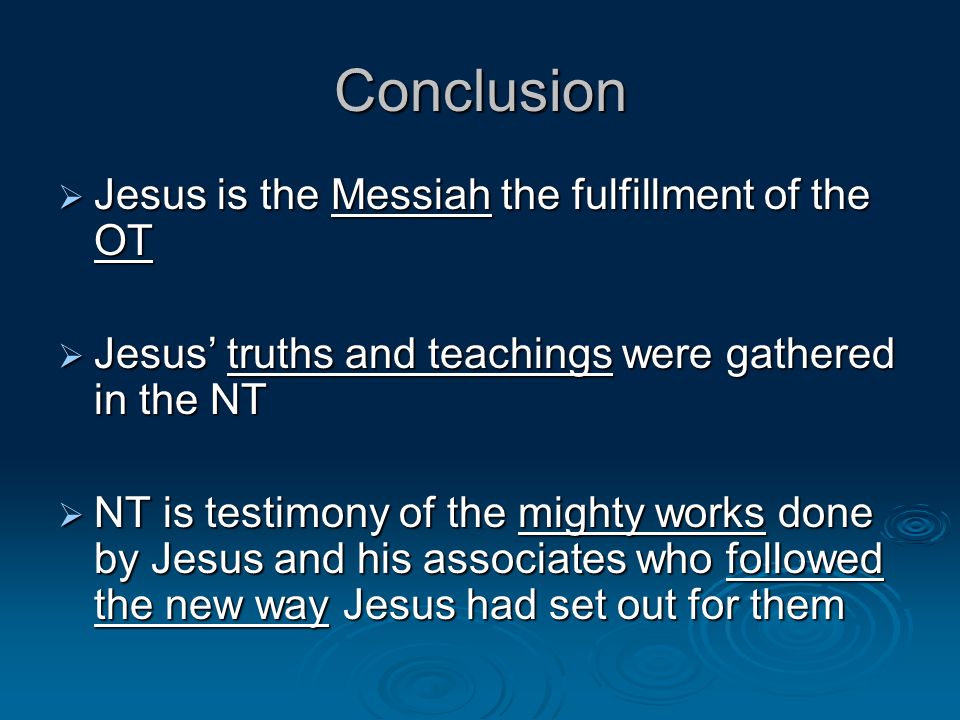 Conclusion Jesus is the Messiah the fulfillment of the OT Jesus is the Messiah the fulfillment of the OT Jesus truths and teachings were gathered in the NT Jesus truths and teachings were gathered in the NT NT is testimony of the mighty works done by Jesus and his associates who followed the new way Jesus had set out for them NT is testimony of the mighty works done by Jesus and his associates who followed the new way Jesus had set out for them