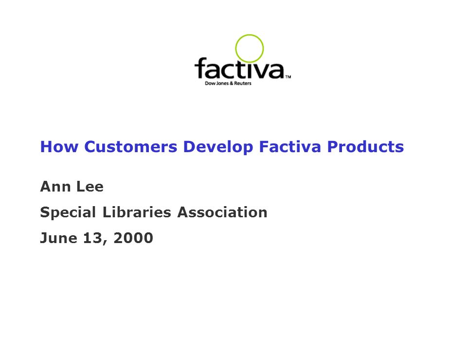 How Customers Develop Factiva Products Ann Lee Special Libraries Association June 13, 2000