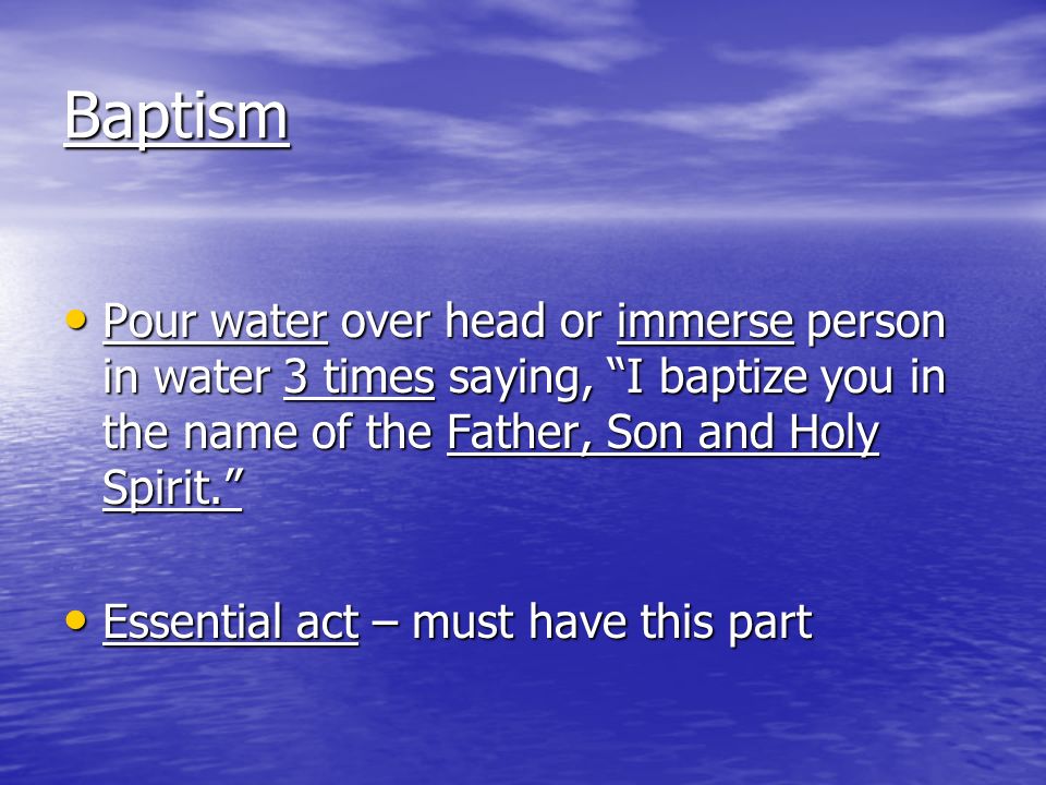 Baptism Pour water over head or immerse person in water 3 times saying, I baptize you in the name of the Father, Son and Holy Spirit.