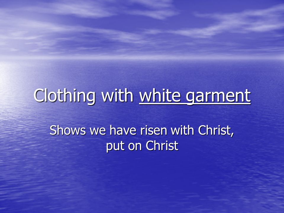 Clothing with white garment Shows we have risen with Christ, put on Christ