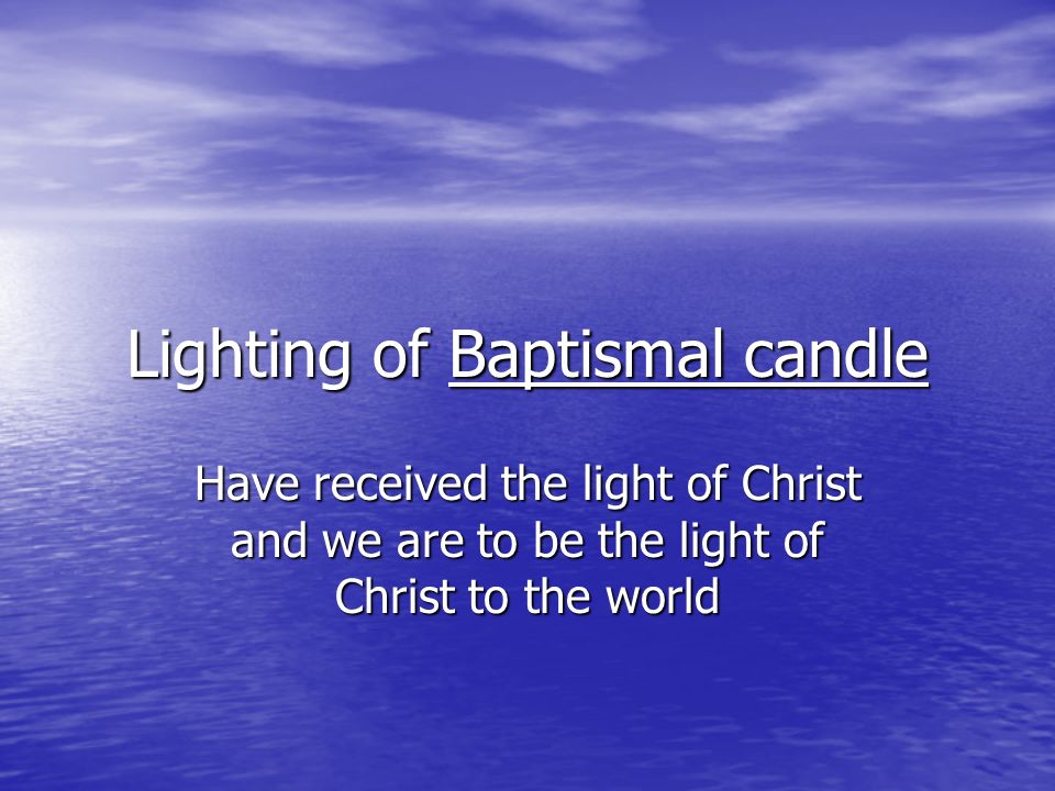 Lighting of Baptismal candle Have received the light of Christ and we are to be the light of Christ to the world