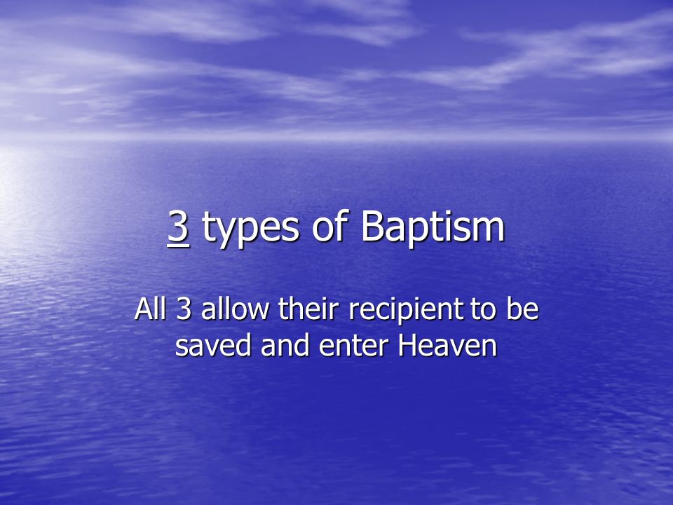 3 types of Baptism All 3 allow their recipient to be saved and enter Heaven