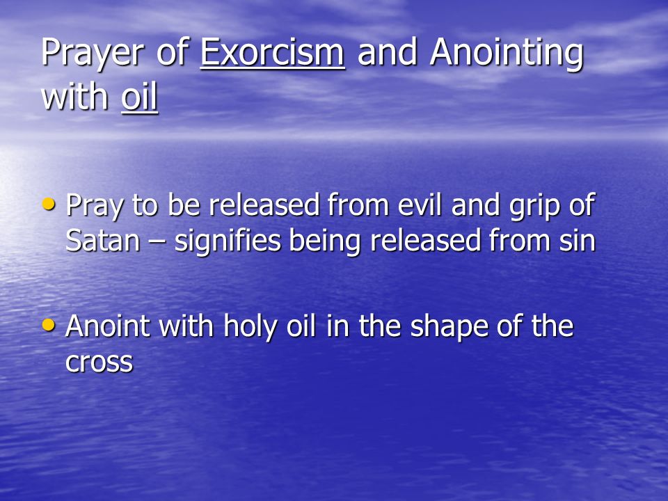 Prayer of Exorcism and Anointing with oil Pray to be released from evil and grip of Satan – signifies being released from sin Pray to be released from evil and grip of Satan – signifies being released from sin Anoint with holy oil in the shape of the cross Anoint with holy oil in the shape of the cross