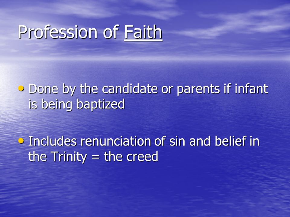 Profession of Faith Done by the candidate or parents if infant is being baptized Done by the candidate or parents if infant is being baptized Includes renunciation of sin and belief in the Trinity = the creed Includes renunciation of sin and belief in the Trinity = the creed
