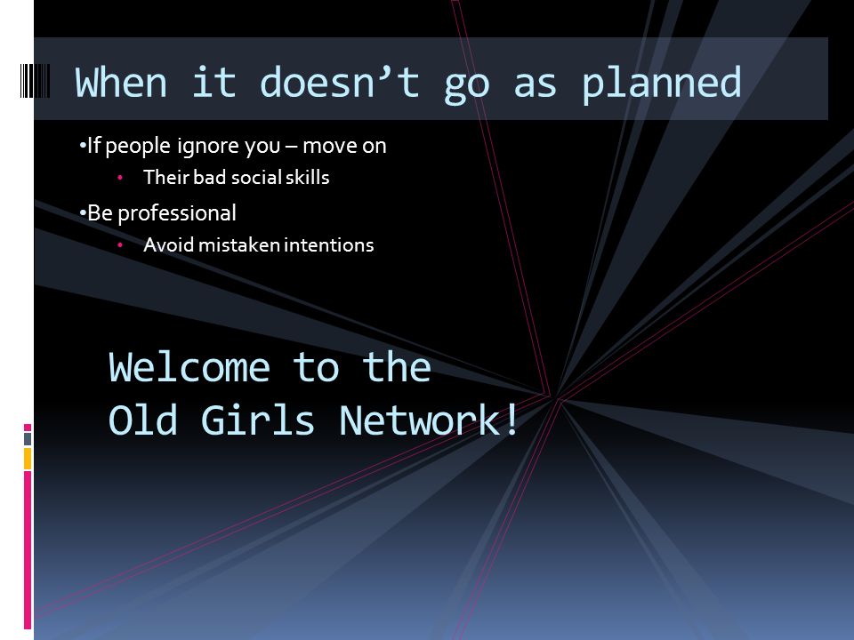 If people ignore you – move on Their bad social skills Be professional Avoid mistaken intentions When it doesnt go as planned Welcome to the Old Girls Network!