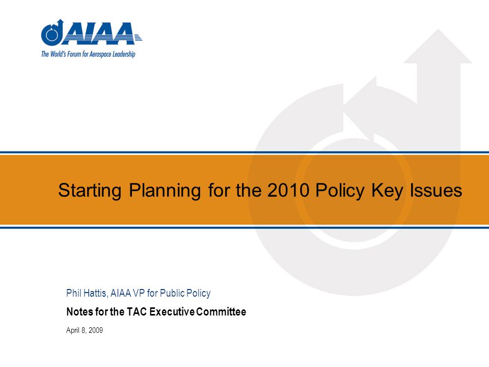 Starting Planning for the 2010 Policy Key Issues Notes for the TAC Executive Committee April 8, 2009 Phil Hattis, AIAA VP for Public Policy