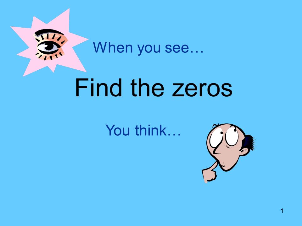 1 When you see… Find the zeros You think…