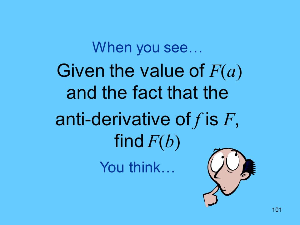 101 You think… When you see… Given the value of F(a) and the fact that the anti-derivative of f is F, find F(b)