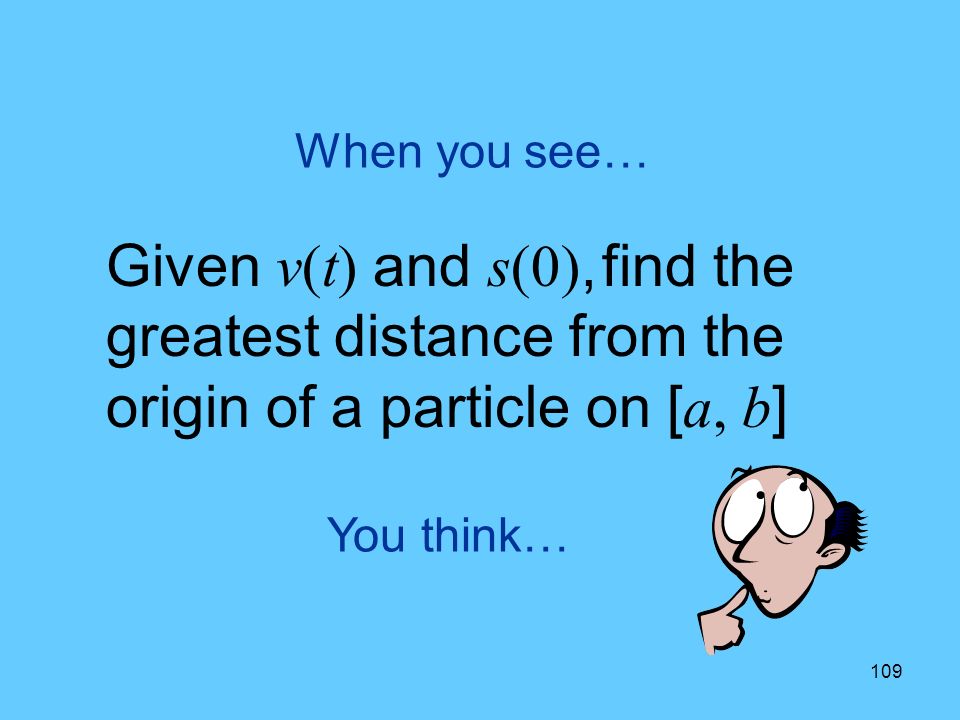 109 You think… When you see… Given v(t) and s(0), find the greatest distance from the origin of a particle on [ a, b ]