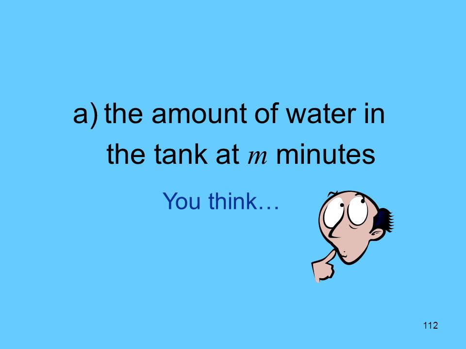 112 You think… a)the amount of water in the tank at m minutes