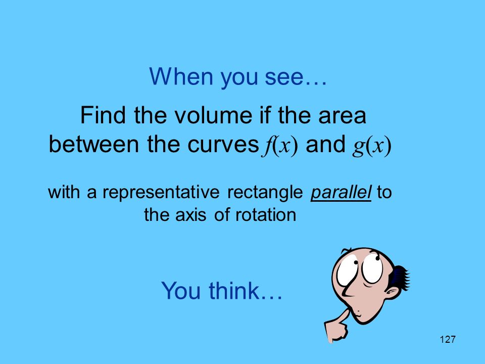 127 You think… When you see… Find the volume if the area between the curves f(x) and g(x) with a representative rectangle parallel to the axis of rotation