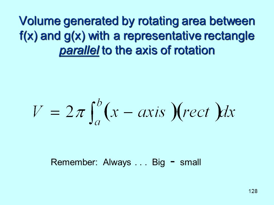 128 Volume generated by rotating area between f(x) and g(x) with a representative rectangle parallel to the axis of rotation Remember: Always...