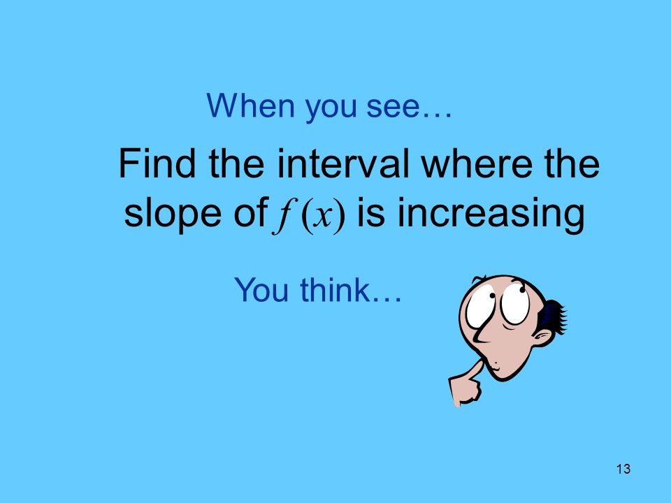 13 You think… When you see… Find the interval where the slope of f (x) is increasing