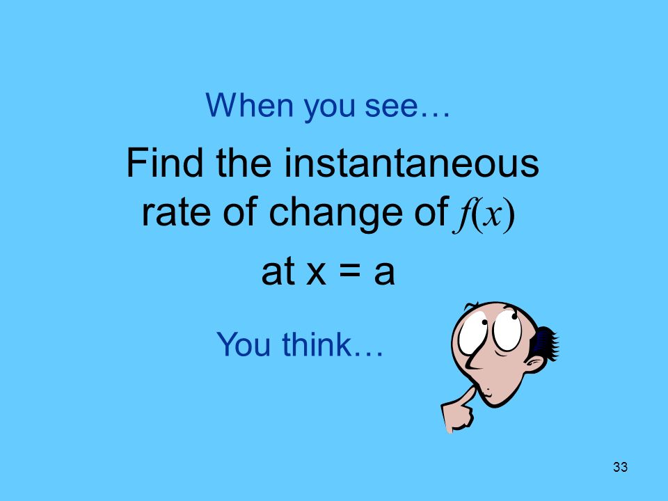 33 You think… When you see… Find the instantaneous rate of change of f(x) at x = a