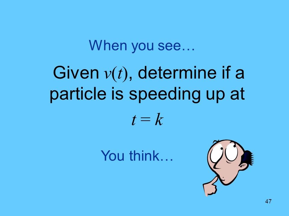 47 You think… When you see… Given v(t), determine if a particle is speeding up at t = k