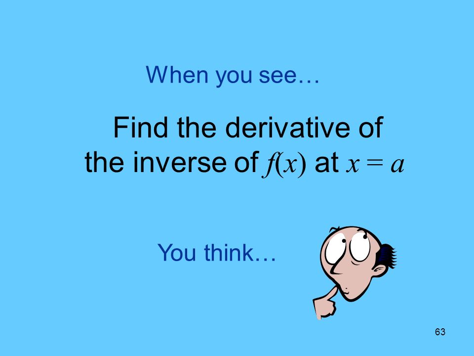 63 You think… When you see… Find the derivative of the inverse of f(x) at x = a