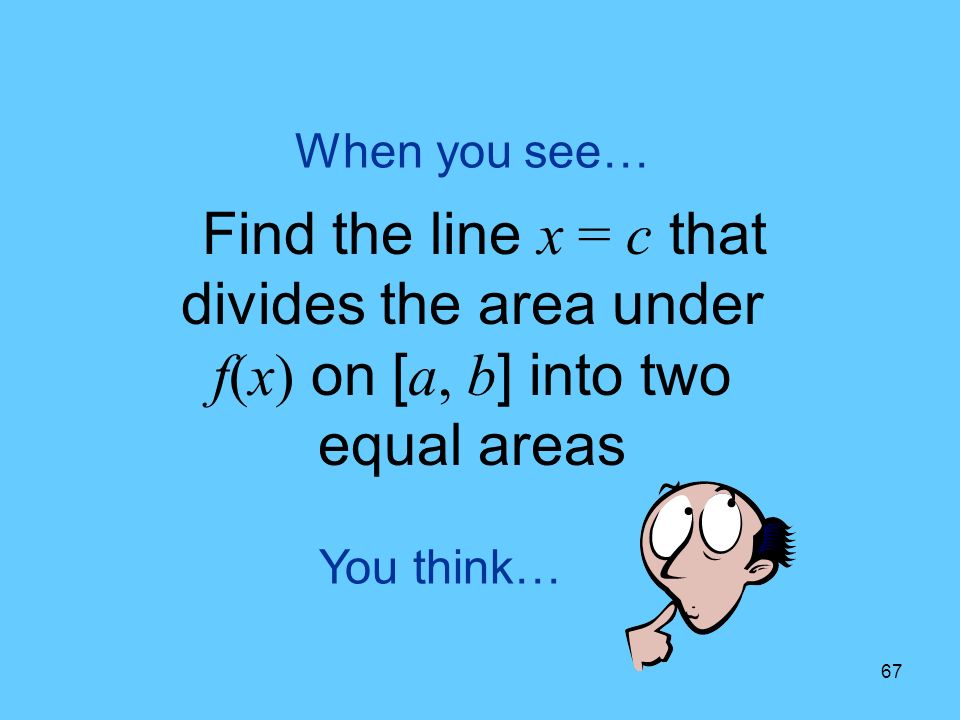 67 You think… When you see… Find the line x = c that divides the area under f(x) on [ a, b ] into two equal areas