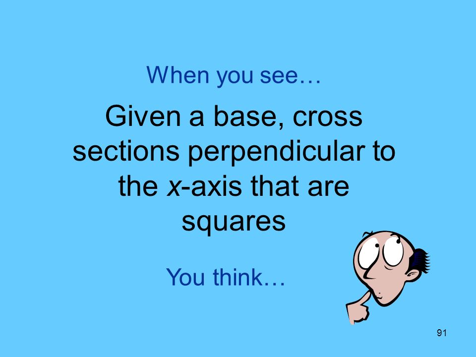 91 You think… When you see… Given a base, cross sections perpendicular to the x-axis that are squares