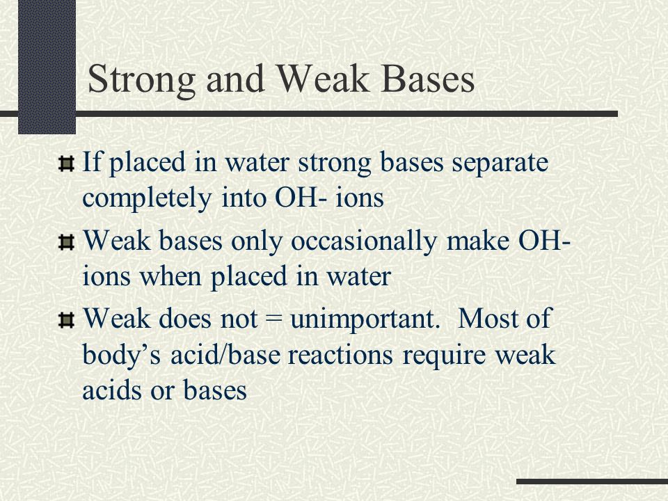 Strong and Weak Bases If placed in water strong bases separate completely into OH- ions Weak bases only occasionally make OH- ions when placed in water Weak does not = unimportant.