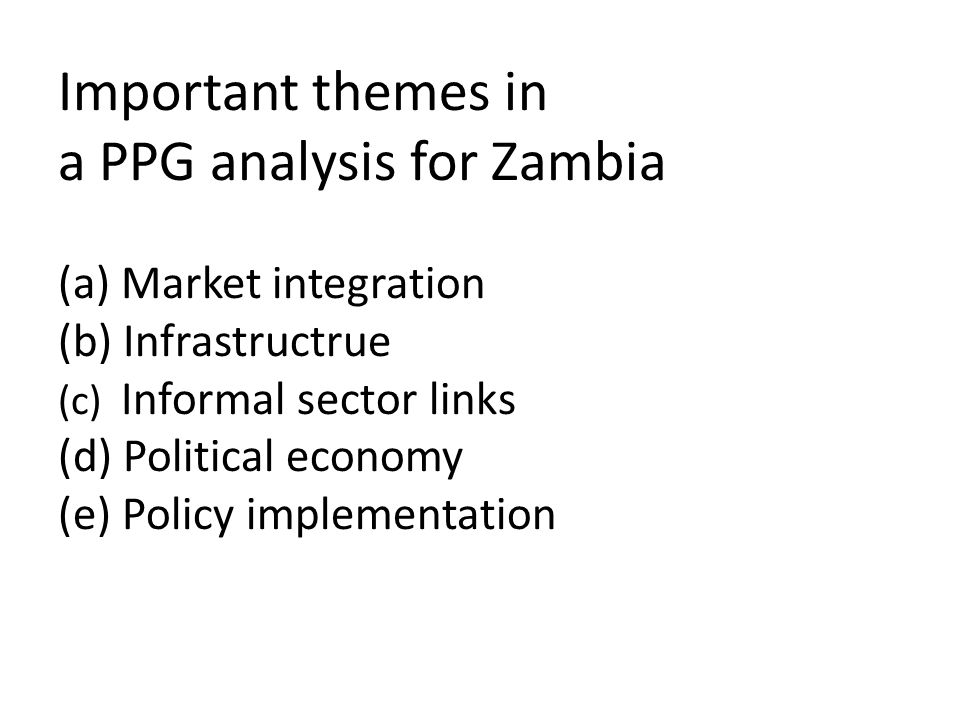 Important themes in a PPG analysis for Zambia (a) Market integration (b) Infrastructrue (c) Informal sector links (d) Political economy (e) Policy implementation